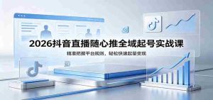 2026抖音直播随心推全域起号实战课,精准把握平台规则,轻松快速起量变现-任任的小木屋 - 热点知汇