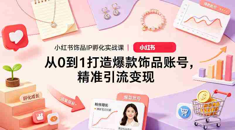 小红书饰品IP孵化实战课｜从0到1打造爆款饰品账号，精准引流变现-任任的小木屋 - 热点知汇