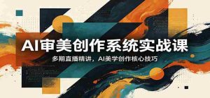 AI审美创作系统实战课，多期直播精讲，AI美学创作核心技巧-任任的小木屋 - 热点知汇