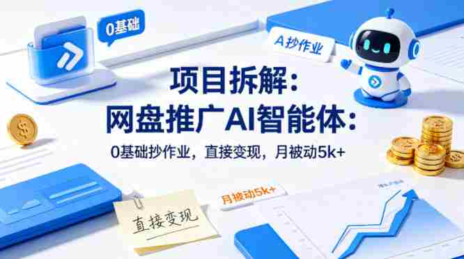 项目拆解：网盘推广AI智能体：0基础抄作业，直接变现，月被动5k+-任任的小木屋 - 热点知汇