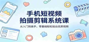手机短视频拍摄剪辑系统课：从入门到高手，零基础轻松拍出优质视频-任任的小木屋 - 热点知汇