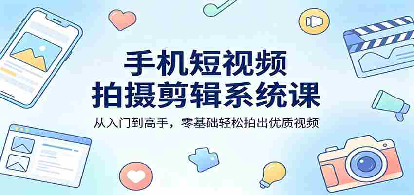 手机短视频拍摄剪辑系统课：从入门到高手，零基础轻松拍出优质视频-任任的小木屋 - 热点知汇
