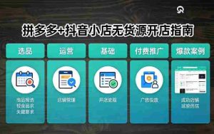 拼多多+抖音小店无货源开店,包括:选品、运营、基础、付费推广、爆款案例等(更新26年4月)-任任的小木屋 - 热点知汇