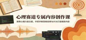 心理赛道专属内容创作课:聚焦心理力量主题,手把手教剪辑音频与片头打造爆款内容-任任的小木屋 - 热点知汇