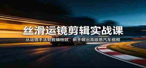 丝滑运镜剪辑实战课：从运镜手法到剪辑特效，新手做出高级感汽车视频-任任的小木屋 - 热点知汇