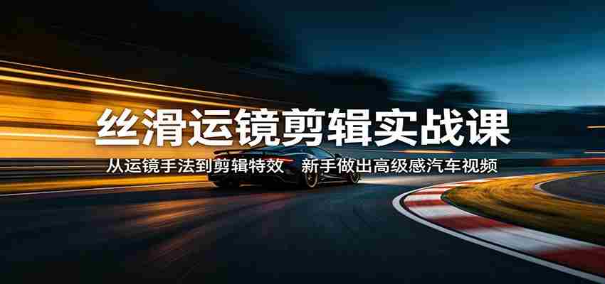 丝滑运镜剪辑实战课：从运镜手法到剪辑特效，新手做出高级感汽车视频-任任的小木屋 - 热点知汇