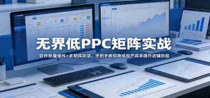无界低PPC矩阵实战:软件批量操作+多矩阵玩法,手把手教你降低投产成本提升店铺效益-任任的小木屋 - 热点知汇