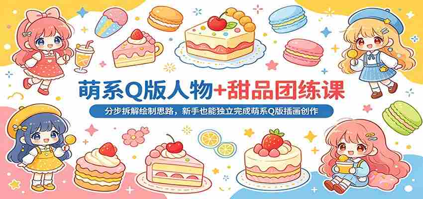 萌系Q版人物+甜品团练课：分步拆解绘制思路，新手也能独立完成萌系Q版插画创作-任任的小木屋 - 热点知汇
