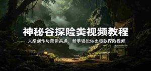 神秘谷探险类视频教程:文案创作与剪辑实操,新手轻松做出爆款探险视频-任任的小木屋 - 热点知汇