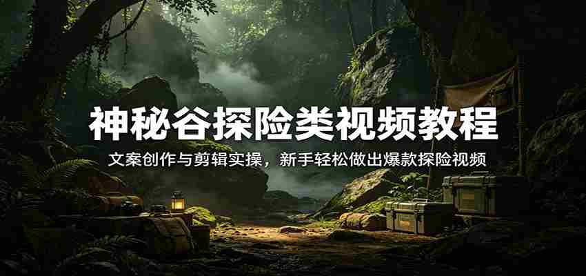 神秘谷探险类视频教程：文案创作与剪辑实操，新手轻松做出爆款探险视频-任任的小木屋 - 热点知汇