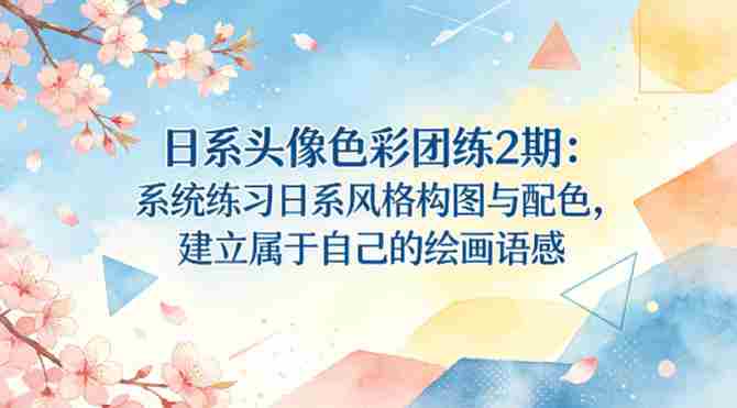 日系头像色彩团练2期：系统练习日系风格构图与配色，建立属于自己的绘画语感-任任的小木屋 - 热点知汇