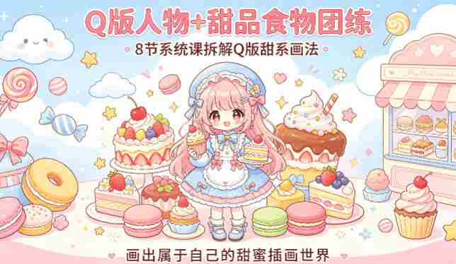 Q版人物+甜品食物团练，8节系统课拆解Q版甜系画法，画出属于自己的甜蜜插画世界-任任的小木屋 - 热点知汇