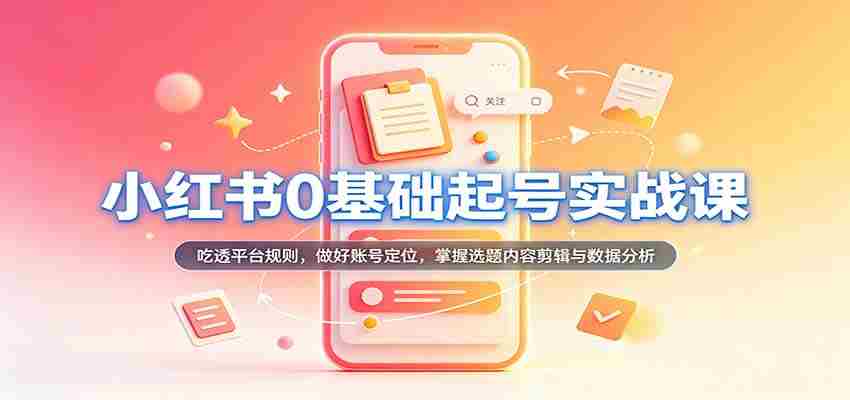 从零开始，小红书账号运营实战攻略：深入解析平台法则，精准定位账号，精通选题内容剪辑及数据分析技巧-任任的小木屋 - 热点知汇