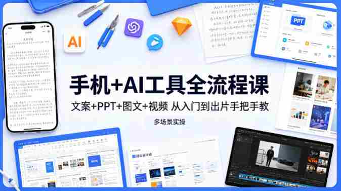 手机+AI工具全流程课,文案+PPT+图文+视频,从入门到出片手把手教,多场景实操-任任的小木屋 - 热点知汇