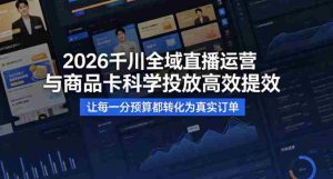 2026千川全域直播运营跟商品卡,科学投放,高效提效,让每一分预算都转化为真实订单-任任的小木屋 - 热点知汇