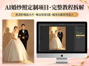 AI婚纱照定制项目，可生成高清影楼级大片，每日变现5张，睡觉也能获得收入【完整教程拆解】-任任的小木屋 - 热点知汇