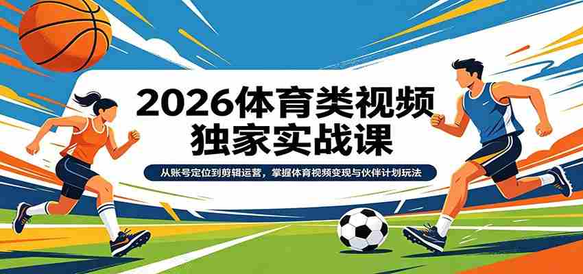 2026体育类视频独家实战课：从账号定位到剪辑运营，掌握体育视频变现与伙伴计划玩法-任任的小木屋 - 热点知汇