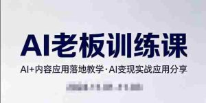 内容AI老板训练课,AI+内容应用落地教学,AI变现的实战应用分享-任任的小木屋 - 热点知汇