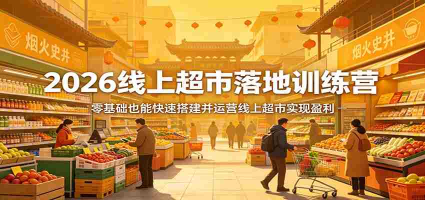 2026线上超市落地训练营，零基础也能快速搭建并运营线上超市实现盈利-任任的小木屋 - 热点知汇