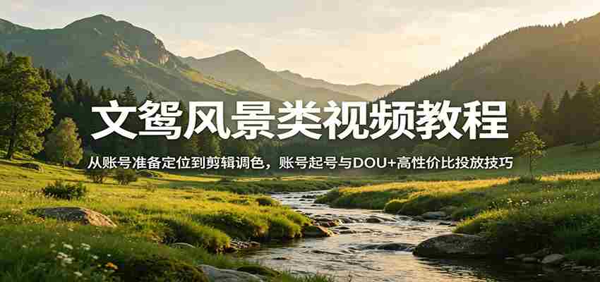 风景视频创作教程：从账号准备定位到剪辑调色，账号起号与DOU+高性价比投放技巧-任任的小木屋 - 热点知汇