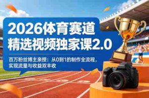2026体育赛道精选视频独家课2.0，百万粉丝博主亲授：从0到1的制作全流程，实现流量与收益双丰收-任任的小木屋 - 热点知汇