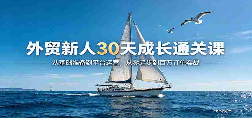 外贸新人30天成长通关课：从基础准备到平台运营，从零起步到百万订单实战-任任的小木屋 - 热点知汇