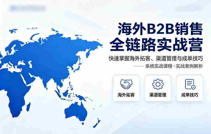 海外B2B销售全链路实战营，快速掌握海外拓客、渠道管理与成单技巧-任任的小木屋 - 热点知汇