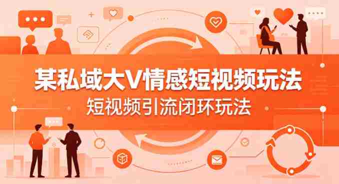 某私域大V情感短视频玩法，短视频引流闭环玩法-任任的小木屋 - 热点知汇