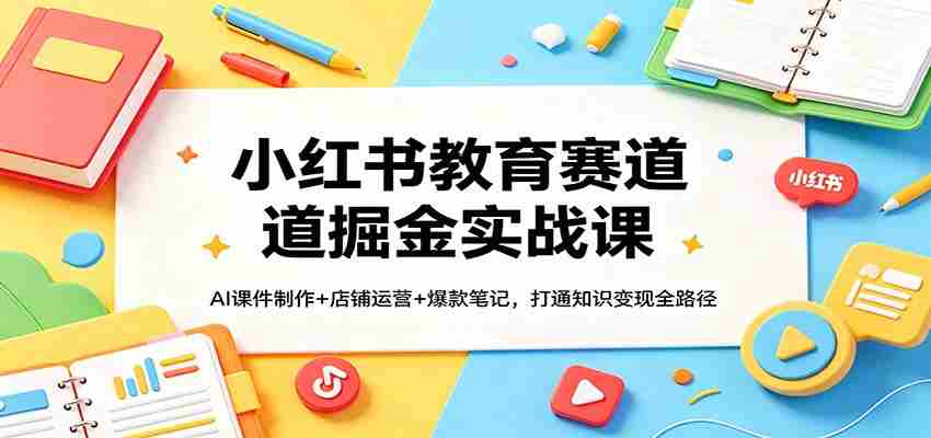 小红书教育赛道掘金实战课：AI课件制作+店铺运营+爆款笔记，打通知识变现全路径-任任的小木屋 - 热点知汇