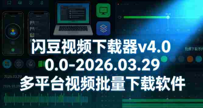 闪豆视频下载器v4.0.0.0-2026.03.29多平台视频批量下载软件-任任的小木屋 - 热点知汇