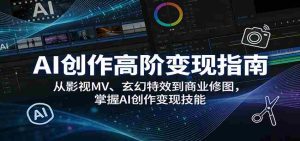 AI创作高阶变现指南：从影视MV、玄幻特效到商业修图，掌握AI创作变现技能-任任的小木屋 - 热点知汇