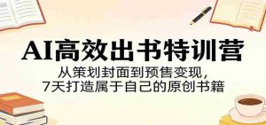 AI高效出书特训营：从策划封面到预售变现，7天打造属于自己的原创书籍-任任的小木屋 - 热点知汇