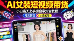 AI女装短视频橱窗带货：小白零门槛当天上手，高佣金爆款轻松賺！-任任的小木屋 - 热点知汇