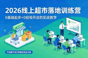 2026线上超市落地训练营,0基础起步+0经验开店的实战教学,开启属于自己的稳定创业之路-任任的小木屋 - 热点知汇