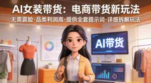 AI女装带货,电商带货新玩法,无需露脸,品类利润高,提供全套提示词,详细拆解玩法-任任的小木屋 - 热点知汇