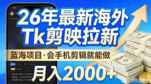 2026最新海外TK剪映拉新,当下真正蓝海项目,会基础手机剪辑就能做,单月稳入2W+【揭秘】-任任的小木屋 - 热点知汇
