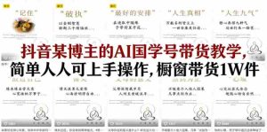 抖音某博主的AI国学号带货教学，简单人人可上手操作，橱窗带货1W件-任任的小木屋 - 热点知汇