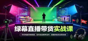 全方位绿幕直播带货技巧揭秘：双设备同步搭建，热门商品选品策略，成交话术及直播运营实战攻略-任任的小木屋 - 热点知汇