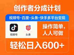 创作者分成计划，视频号-百度-头条-快手多平台变现，操作简单，人人可做，轻松日入600+-任任的小木屋 - 热点知汇