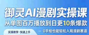 御灵AI漫剧实操课,从单图百万播放到日更10条爆款,0手绘也能轻松入局漫剧赛道-任任的小木屋 - 热点知汇