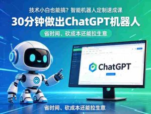 技术小白也能搞？智能机器人定制速成课，30分钟做出ChatGPT机器人，省时间、砍成本还能拉生意-任任的小木屋 - 热点知汇