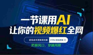 一节课用AI让你的视频爆红全网，超低成本测赛道流量，打开AI变现思维，把握风口，穿越周期-任任的小木屋 - 热点知汇