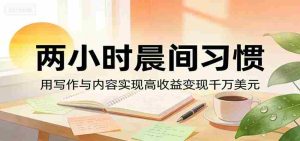 付费文章：两小时晨间习惯，用写作与内容实现高收益变现千万美元-任任的小木屋 - 热点知汇
