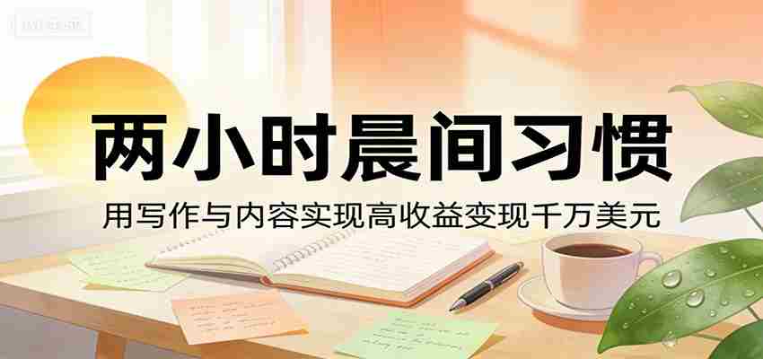 付费文章：两小时晨间习惯，用写作与内容实现高收益变现千万美元-任任的小木屋 - 热点知汇