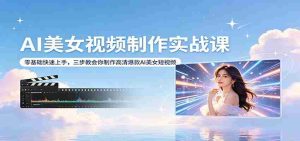 AI美女视频制作实战课:零基础快速上手,三步教会你制作高清爆款AI美女短视频-任任的小木屋 - 热点知汇