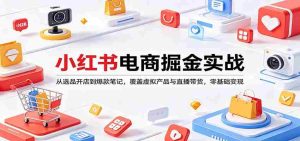 小红书电商掘金实战：从选品开店到爆款笔记，覆盖虚拟产品与直播带货，零基础变现-任任的小木屋 - 热点知汇