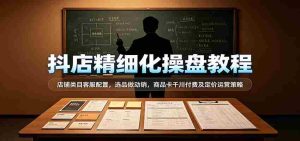 抖店精细化操盘教程:店铺类目客服配置,选品做动销,商品卡千川付费及定价运营策略-任任的小木屋 - 热点知汇