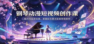 动漫钢琴短视频制作攻略：解锁内容创意，学会账号涨粉技巧及剪辑资源搭配-任任的小木屋 - 热点知汇