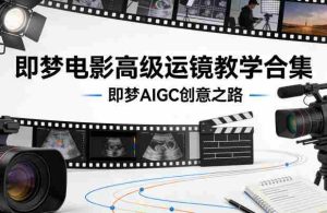 即梦电影高级运镜教学合集，即梦AIGC创意之路-任任的小木屋 - 热点知汇