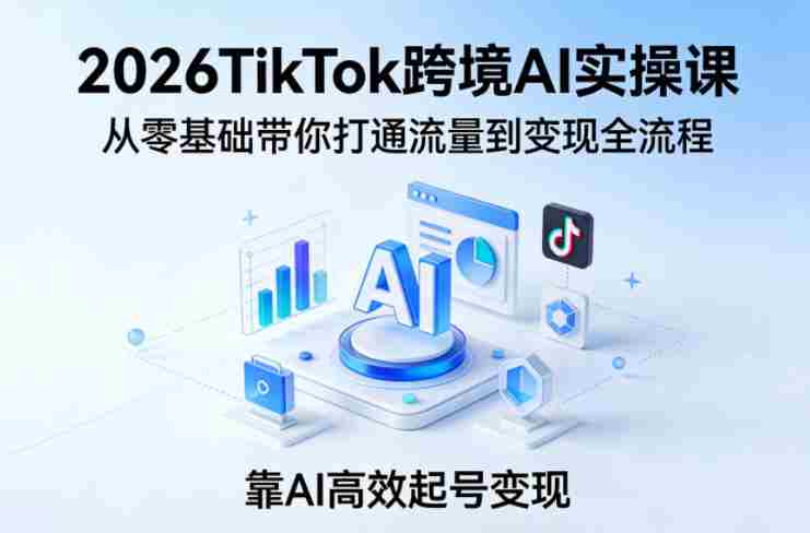 2026TikTok跨境AI实操课,从零基础带你打通流量到变现全流程,靠AI高效起号变现-任任的小木屋 - 热点知汇